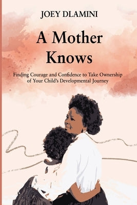 A Mother Knows: Finding Courage and Confidence to Take Ownership of Your Child's Developmental Journey by Dlamini, Joey