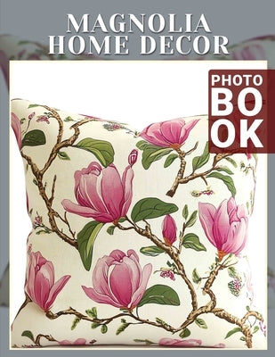 Magnolia Home Decor Photo Book: Stunning Collection Of Floral Inspiration For Home Design Lovers 40 Captivating Images by Knight, Mariya