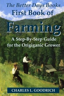 The Better Days Books First Book of Farming: A Step-By-Step Guide for the Origiganic Grower by Goodrich, Charles L.
