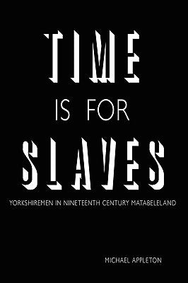 Time Is for Slaves: Yorkshiremen in Nineteenth Century Matabeleland by Appleton, Michael