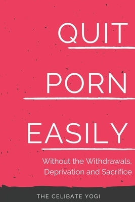 Quit Porn Easily: Beat the Addiction Forever-Without the Cold Showers, Withdrawal Symptoms, Deprivation and Sacrifice by Yogi, Celibate