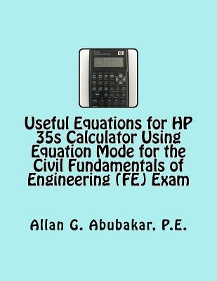 Useful Equations for HP 35s Calculator Using Equation Mode for the Civil Fundamentals of Engineering (FE) Exam by Abubakar P. E., Allan G.