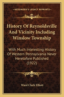 History Of Reynoldsville And Vicinity Including Winslow Township: With Much Interesting History Of Western Pennsylvania Never Heretofore Published (19 by Elliott, Ward Clark