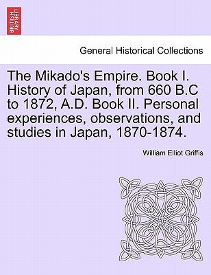 The Mikado's Empire. Book I. History of Japan, from 660 B.C to 1872, A.D. Book II. Personal experiences, observations, and studies in Japan, 1870-1874 by Griffis, William Elliot