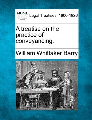 A treatise on the practice of conveyancing. by Barry, William Whittaker