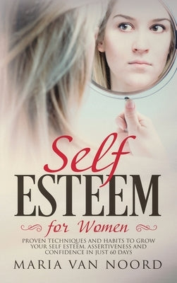Self Esteem for Women: Proven Techniques and Habits to Grow Your Self-Esteem, Assertiveness and Confidence in Just 60 Days by Noord, Maria Van