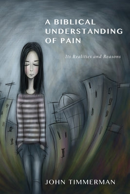 A Biblical Understanding of Pain: Its Reasons and Realities by Timmerman, John