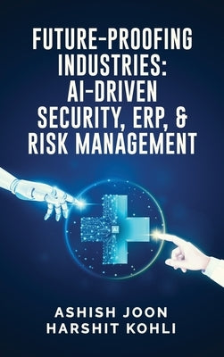 Future-Proofing Industries: AI-Driven Security, ERP, and Risk Management by Ashish Joon