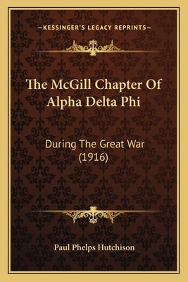 The McGill Chapter Of Alpha Delta Phi: During The Great War (1916) by Hutchison, Paul Phelps