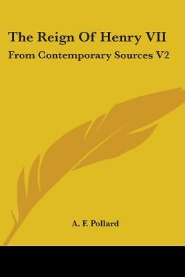 The Reign Of Henry VII: From Contemporary Sources V2 by Pollard, A. F.