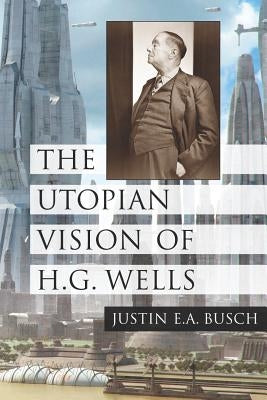 The Utopian Vision of H.G. Wells by Busch, Justin E. a.