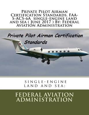 Private Pilot Airman Certification Standards. FAA-S-ACS-6A single-engine land and sea ( June 2017 ) By: Federal Aviation Administration by Administration, Federal Aviation