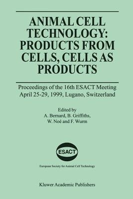 Animal Cell Technology: Products from Cells, Cells as Products: Proceedings of the 16th Esact Meeting April 25-29, 1999, Lugano, Switzerland by Bernard, Alain