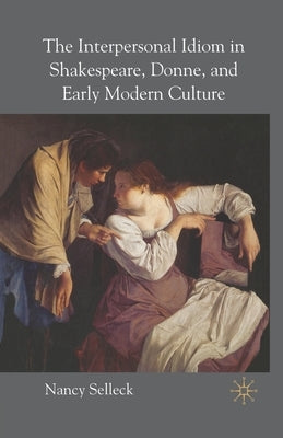 The Interpersonal Idiom in Shakespeare, Donne, and Early Modern Culture by Selleck, N.