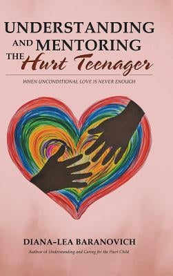 Understanding and Mentoring the Hurt Teenager: When Unconditional Love is Never Enough by Baranovich, Diana-Lea