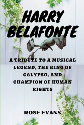 Harry Belafonte: A Tribute to a Musical Legend, The King of Calypso, and Champion of Human Rights by Evans, Rose