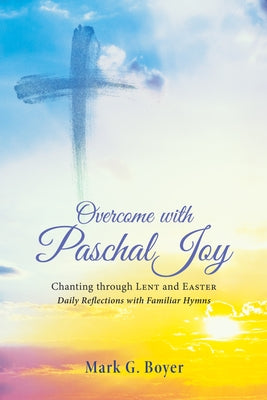 Overcome with Paschal Joy: Chanting Through Lent and Easter--Daily Reflections with Familiar Hymns by Boyer, Mark G.