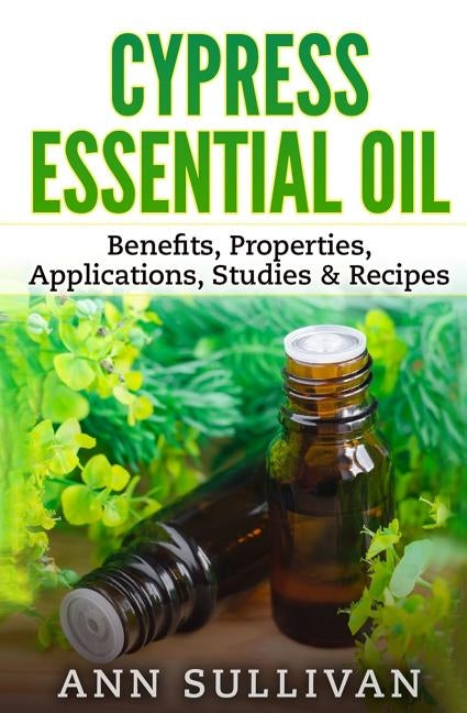 Cypress Essential Oil: Benefits, Properties, Applications, Studies & Recipes by Sullivan, Ann