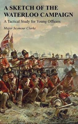 A Sketch of the Waterloo Campaign: A Tactical Study for Young Officers by Clarke, Seymour
