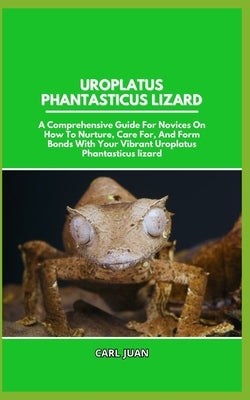 Uroplatus Phantasticus Lizard: A Comprehensive Guide For Novices On How To Nurture, Care For, And Form Bonds With Your Vibrant Uroplatus Phantasticus by Juan, Carl
