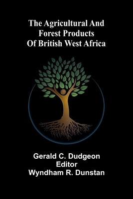 The agricultural and forest products of British West Africa by C. Dudgeon, Gerald