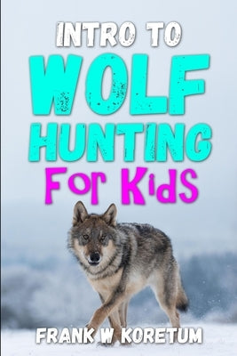 Intro to Wolf Hunting for Kids by Koretum, Frank W.