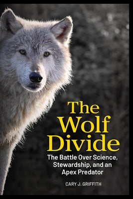 The Wolf Divide: The Battle Over Science, Stewardship, and an Apex Predator by Griffith, Cary J.