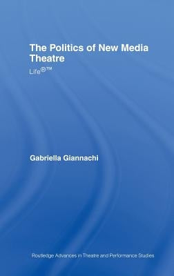 The Politics of New Media Theatre: Life(r)(Tm) by Giannachi, Gabriella