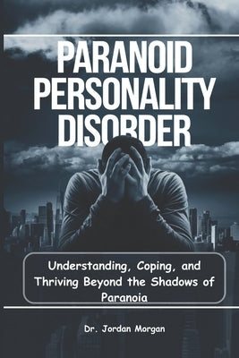 Paranoid Personality Disorder: Understanding, Coping, and Thriving Beyond the Shadows of Paranoia by Morgan, Jordan