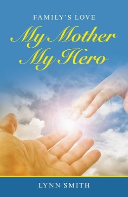 My Mother My Hero: Family's Love by Smith, Lynn