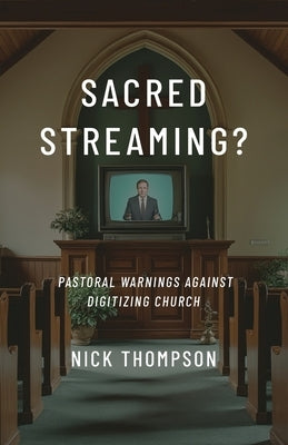 Sacred Streaming?: Pastoral Warnings Against Digitizing Church by Thompson, Nick
