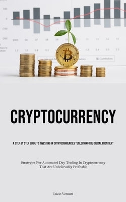 Cryptocurrency: A Step By Step Guide To Investing In Cryptocurrencies "Unlocking The Digital Frontier" (Strategies For Automated Day T by Venturi, Lúcio