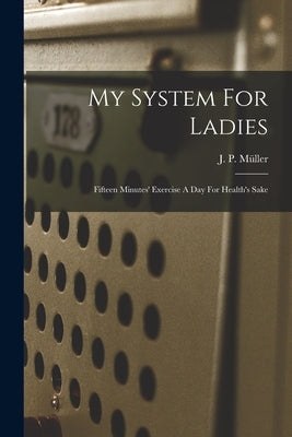 My System For Ladies; Fifteen Minutes' Exercise A Day For Health's Sake by Müller, J. P. (Jørgen Peter) 1866-193