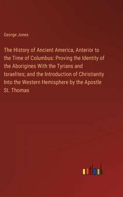 The History of Ancient America, Anterior to the Time of Columbus: Proving the Identity of the Aborigines With the Tyrians and Israelites; and the Intr by Jones, George