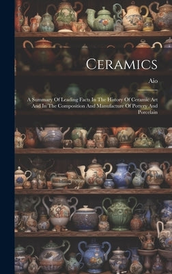 Ceramics: A Summary Of Leading Facts In The History Of Ceramic Art And In The Composition And Manufacture Of Pottery And Porcela by (Pseud )., Aio