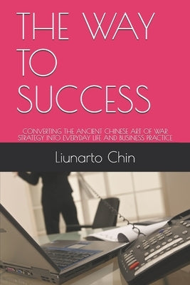 The Way to Success: Converting the Ancient Chinese Art of War Strategy Into Everyday Life and Business Practice by Chin, Liunarto