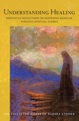 Understanding Healing: Meditative Reflections on Deepening Medicine Through Spiritual Science (Cw 316) by Steiner, Rudolf