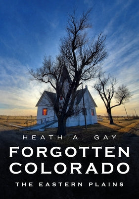 Forgotten Colorado: The Eastern Plains by Gay, Heath A.