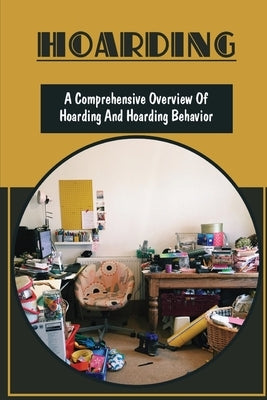 Hoarding: A Comprehensive Overview Of Hoarding And Hoarding Behavior: Chronic Disorganization by Licata, Lizzette