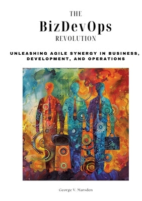 The BizDevOps Revolution: Unleashing Agile Synergy in Business, Development, and Operations by Marsden, George V.