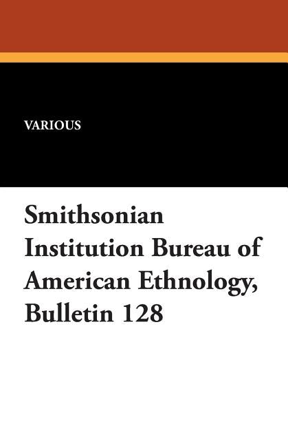 Smithsonian Institution Bureau of American Ethnology, Bulletin 128 by Various