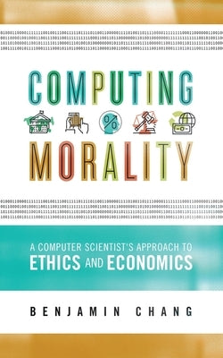 Computing Morality: A Computer Scientist's Approach Ethics and Economics by Chang, Benjamin