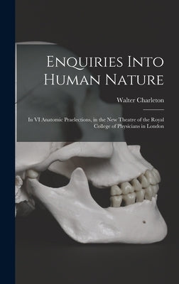 Enquiries Into Human Nature: in VI Anatomic Praelections, in the New Theatre of the Royal College of Physicians in London by Charleton, Walter 1619-1707