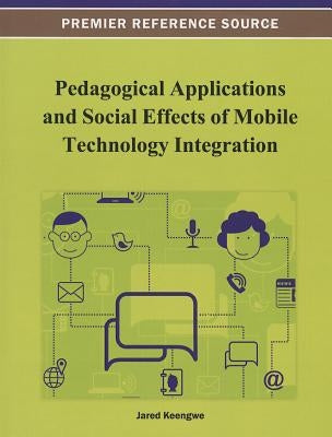Pedagogical Applications and Social Effects of Mobile Technology Integration by Keengwe, Jared