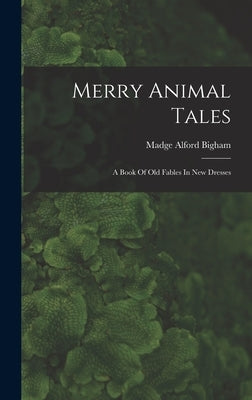 Merry Animal Tales: A Book Of Old Fables In New Dresses by Bigham, Madge Alford