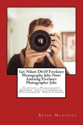 Get Nikon D610 Freelance Photography Jobs Now! Amazing Freelance Photographer Jobs: Starting a Photography Business with a Commercial Photographer Nik by Mahoney, Brian