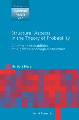 Structural Aspects in the Theory of Probability: A Primer in Probabilities on Algebraic - Topological Structures by Heyer, Herbert