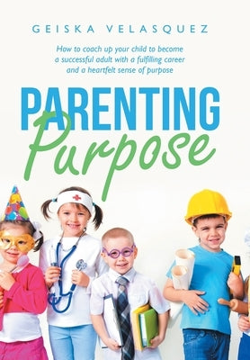 Parenting Purpose: How to Coach up Your Child to Become a Successful Adult with a Fulfilling Career and a Heartfelt Sense of Purpose by Velasquez, Geiska
