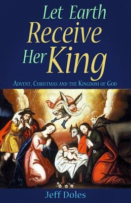 Let Earth Receive Her King: Advent, Christmas and the Kingdom of God by Doles, Jeff