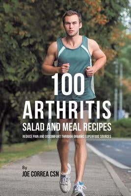 100 Arthritis Salad and Meal Recipes: Reduce Pain and Discomfort through Organic Superfood Sources by Correa, Joe